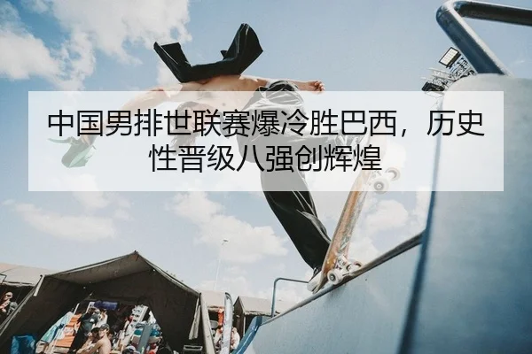 中国男排世联赛爆冷胜巴西，历史性晋级八强创辉煌